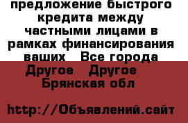 предложение быстрого кредита между частными лицами в рамках финансирования ваших - Все города Другое » Другое   . Брянская обл.